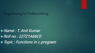 Programming For Problem Solving
Name : T. Anil Kumar
Roll no : 227Z1A66C0
Topic : Functions in c program
 