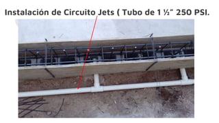 Instalación de Circuito Jets ( Tubo de 1 ½” 250 PSI.
 