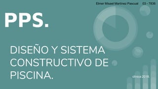 PPS.
DISEÑO Y SISTEMA
CONSTRUCTIVO DE
PISCINA. clínica 2018.
Elmer Misael Martínez Pascual 03 - 7836
 