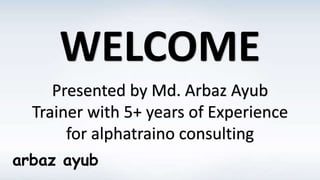 arbaz ayub
WELCOME
Presented by Md. Arbaz Ayub
Trainer with 5+ years of Experience
for alphatraino consulting
 