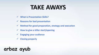 arbaz ayub
 What is Presentation Skills?
 Reasons for bad presentation
 Method for good preparation, strategy and execution
 How to give a killer start/opening
 Engaging your audience
 Closing properly
 