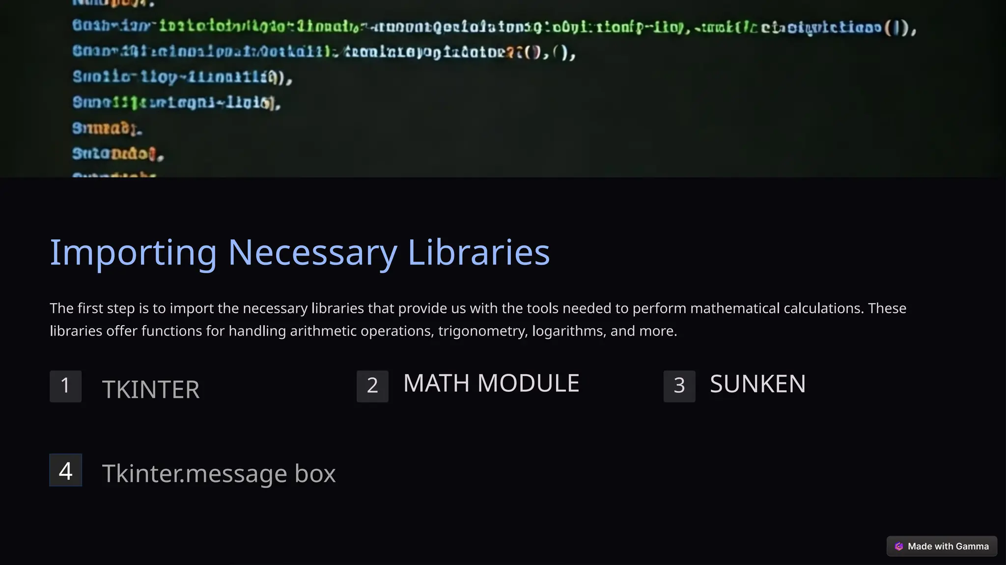 Importing Necessary Libraries
The first step is to import the necessary libraries that provide us with the tools needed to perform mathematical calculations. These
libraries offer functions for handling arithmetic operations, trigonometry, logarithms, and more.
1 2 MATH MODULE 3 SUNKEN
TKINTER
4 Tkinter.message box
 
