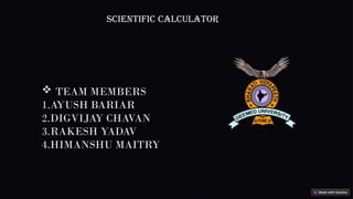Scientific calculator
 TEAM MEMBERS
1.AYUSH BARIAR
2.DIGVIJAY CHAVAN
3.RAKESH YADAV
4.HIMANSHU MAITRY
 