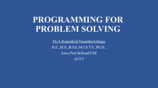 PROGRAMMING FOR
PROBLEM SOLVING
Dr.A.Kannaki@VasanthaAzhagu
B.E.,M.E.,B.Ed.,M.I.S.T.E.,Ph.D.,
Asso.Prof &Head/CSE
ACET
 