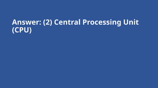 Answer: (2) Central Processing Unit
(CPU)
 