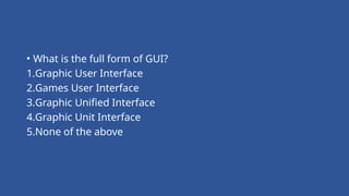 • What is the full form of GUI?
1.Graphic User Interface
2.Games User Interface
3.Graphic Unified Interface
4.Graphic Unit Interface
5.None of the above
 