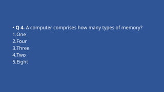 • Q 4. A computer comprises how many types of memory?
1.One
2.Four
3.Three
4.Two
5.Eight
 