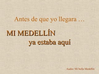 Antes de que yo llegara …
MI MEDELLÍNMI MEDELLÍN
ya estaba aquíya estaba aquí
Audio: Mi bella Medellín
 