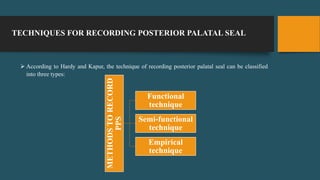 TECHNIQUES FOR RECORDING POSTERIOR PALATAL SEAL
 According to Hardy and Kapur, the technique of recording posterior palatal seal can be classified
into three types:
METHODSTORECORD
PPS
Functional
technique
Semi-functional
technique
Empirical
technique
 
