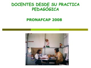 DOCENTES DESDE SU PRACTICA PEDAGÓGICA PRONAFCAP 2008 