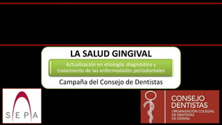 LA SALUD GINGIVAL
    Actualización en etiología, diagnóstico y
tratamiento de las enfermedades periodontales

Campaña del Consejo de Dentistas
 