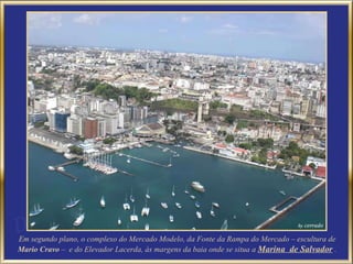 Em segundo plano, o complexo do Mercado Modelo, da Fonte da Rampa do Mercado – escultura de  Mario Cravo  –  e do Elevador Lacerda, às margens da baia onde se situa a  Marina  de Salvador   . 