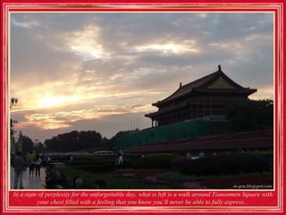 In a state of perplexity for the unforgettable day, what is left is a walk around Tiananmen Square with
          your chest filled with a feeling that you know you’ll never be able to fully express...
 