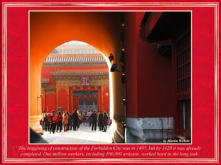 The beggining of construction of the Forbidden City was in 1407, but by 1420 it was already
 completed. One million workers, including 100,000 artisans, worked hard in the long task.
                                             .
 