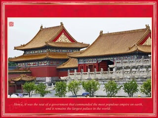 Hence, it was the seat of a government that commanded the most populous empire on earth,
                       and it remains the largest palace in the world.
 