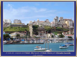 A visão do conjunto de Cidade Alta ligada à Cidade Baixa pelo Elevador Lacerda
                                 é de extasiar...
 