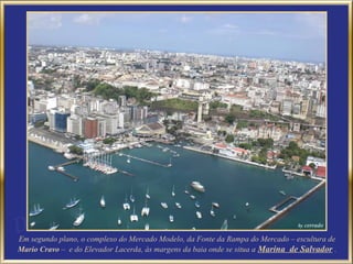Em segundo plano, o complexo do Mercado Modelo, da Fonte da Rampa do Mercado – escultura de
Mario Cravo – e do Elevador Lacerda, às margens da baia onde se situa a Marina de Salvador .
 