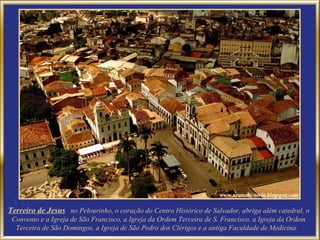 Terreiro de Jesus no Pelourinho, o coração do Centro Histórico de Salvador, abriga além catedral, o
 Convento e a Igreja de São Francisco, a Igreja da Ordem Terceira de S. Francisco, a Igreja da Ordem
  Terceira de São Domingos, a Igreja de São Pedro dos Clérigos e a antiga Faculdade de Medicina.
 