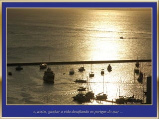 e, assim, ganhar a vida desafiando os perigos do mar ...
 