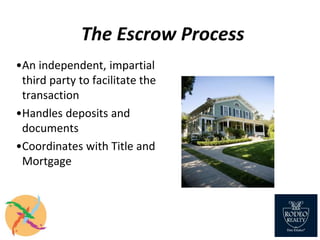 The Escrow Process
•An independent, impartial
third party to facilitate the
transaction
•Handles deposits and
documents
•Coordinates with Title and
Mortgage
 
