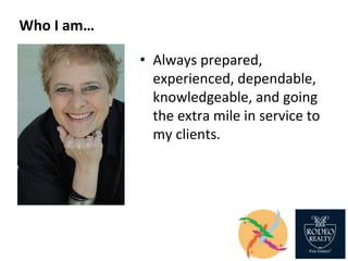 Who I am…
• Always prepared,
experienced, dependable,
knowledgeable, and going
the extra mile in service to
my clients.
 
