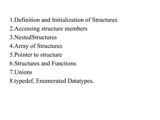 1.Definition and Initialization of Structures
2.Accessing structure members
3.NestedStructures
4.Array of Structures
5.Pointer to structure
6.Structures and Functions
7.Unions
8.typedef, Enumerated Datatypes.
 