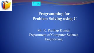 Files
Programming for
Problem Solving using C
Mr. R. Prathap Kumar
Department of Computer Science
Engineering
 