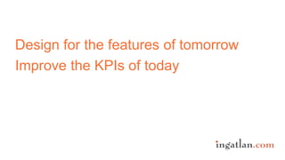 Design for the features of tomorrow
Improve the KPIs of today
 