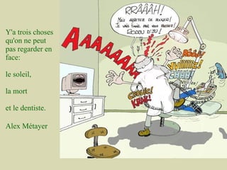 Y'a trois choses
qu'on ne peut
pas regarder en
face:

le soleil,

la mort

et le dentiste.

Alex Métayer
 