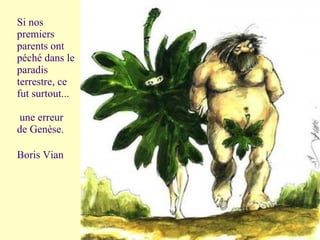 Si nos
premiers
parents ont
péché dans le
paradis
terrestre, ce
fut surtout...

 une erreur
de Genèse.

Boris Vian
 