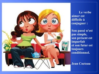 Le verbe
aimer est
difficile à
conjuguer :

Son passé n'est
pas simple,
son présent est
imparfait
et son futur est
toujours
conditionnel.


Jean Cocteau
 
