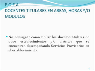 P.O.F.A.  DOCENTES TITULARES EN AREAS, HORAS Y/O MODULOS No consignar como titular los docente titulares de otros establecimientos y/o distritos que se encuentran desempeñando Servicios Provisorios en el establecimiento 