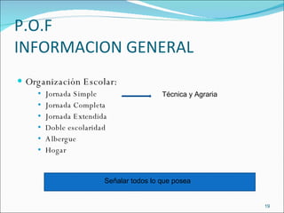 P.O.F INFORMACION GENERAL Organización Escolar: Jornada Simple Jornada Completa Jornada Extendida Doble escolaridad Albergue Hogar Técnica y Agraria Señalar todos lo que posea 