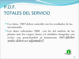 P.O.F. TOTALES DEL SERVICIO Los datos  2007 deben coincidir con los resultados de las mecanizadas Los datos solicitados 2008  con los del análisis de las plantas más los cargos, horas y/o módulos otorgados con avales con posterioridad al tratamiento 2007 .(dichos avales deben ser adjuntados) 