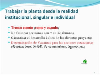 Tronco común  ( como y cuando ) No fusionar secciones con + de 32 alumnos Garantizar el desarrollo áulico de los distintos proyectos Determinación de Vacantes para las acciones estatutarias  ( Reubicaciones, M.A.D., Acrecentamiento, Ingreso, etc. ) Trabajar la planta desde la realidad institucional, singular e individual 