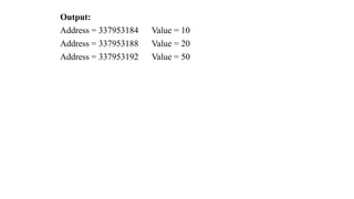 Output:
Address = 337953184 Value = 10
Address = 337953188 Value = 20
Address = 337953192 Value = 50
 