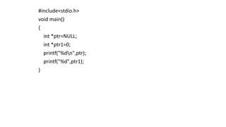 #include<stdio.h>
void main()
{
int *ptr=NULL;
int *ptr1=0;
printf("%dn",ptr);
printf("%d",ptr1);
}
 