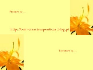 http://conversasterapeuticas.blog.pt Procure-se… Encontre-se… 