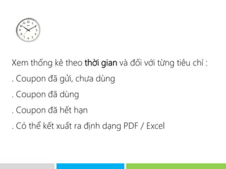 Xem thống kê theo thời gian và đối với từng tiêu chí :
. Coupon đã gửi, chưa dùng
. Coupon đã dùng
. Coupon đã hết hạn
. Có thể kết xuất ra định dạng PDF / Excel
 