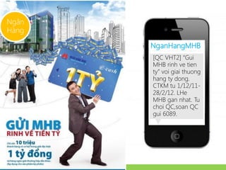 Ngân
Hàng

        NganHangMHB
        [QC VHT2] “Gui
        MHB rinh ve tien
        ty” voi giai thuong
        hang ty dong.
        CTKM tu 1/12/11-
        28/2/12. LHe
        MHB gan nhat. Tu
        choi QC,soan QC
        gui 6089.
 