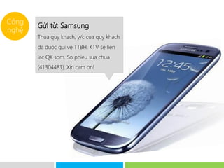 Công
        Gửi từ: Samsung
nghệ
        Thua quy khach, y/c cua quy khach
        da duoc gui ve TTBH, KTV se lien
        lac QK som. So phieu sua chua
        (41304481). Xin cam on!
 