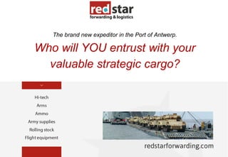 The brand new expeditor in the Port of Antwerp.

Who will YOU entrust with your
valuable strategic cargo?

 