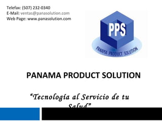 PANAMA PRODUCT SOLUTION “ Tecnología al Servicio de tu Salud” Telefax: (507) 232-0340 E-Mail:  [email_address] Web Page: www.panasolution.com 