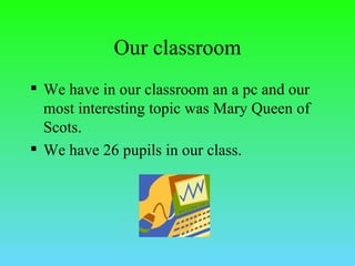 Our classroom We have in our classroom an a pc and our most interesting topic was Mary Queen of Scots. We have 26 pupils in our class. 