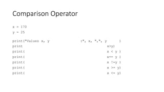 Comparison Operator
x = 170
y = 25
print("Values x, y :", x, ",", y )
print x>y)
print( x < y )
print( x== y )
print( x !=y )
print( x >= y)
print( x <= y)
 