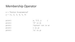 Membership Operator
x = "Python Programming"
y = {1, 2, 3, 4, 5, 6}
print(
print(
print(
print(
print(
x, ",", y )
'P' in x)
'Python' not in x)
1 in y)
'a' in y)
 