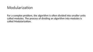 Modularization
For a complex problem, the algorithm is often divided into smaller units
called modules. The process of dividing an algorithm into modules is
called Modularization.
 