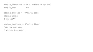 single_line= "This is a string in Python“
single_char ='A'
string_3quotes = '''multi line
string using
3 quotes'''
string_brackets = ('multi line'
'string enclosed'
' within brackets’)
 