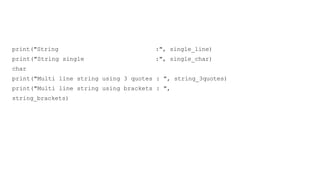 print("String
print("String single
char
:", single_line)
:", single_char)
print("Multi line string using 3 quotes : ", string_3quotes)
print("Multi line string using brackets : ",
string_brackets)
 