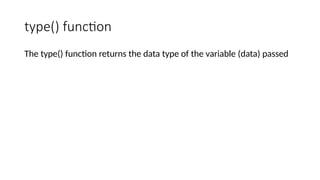 type() function
The type() function returns the data type of the variable (data) passed
 